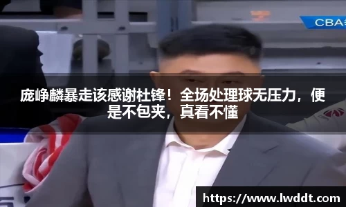 庞峥麟暴走该感谢杜锋！全场处理球无压力，便是不包夹，真看不懂