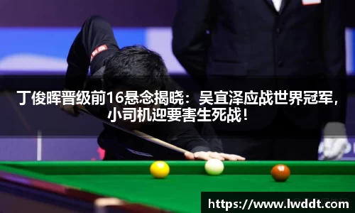 丁俊晖晋级前16悬念揭晓：吴宜泽应战世界冠军，小司机迎要害生死战！